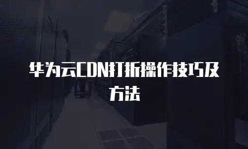 华为云CDN打折操作技巧及方法