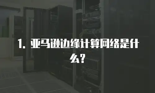 1. 亚马逊边缘计算网络是什么？