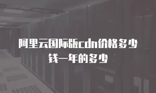 阿里云国际版cdn价格多少钱一年的多少