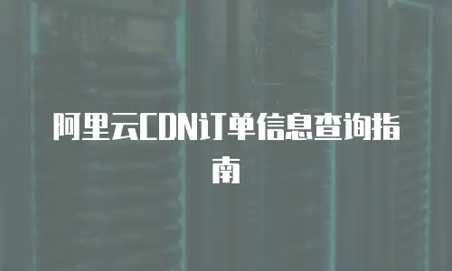 阿里云CDN订单信息查询指南
