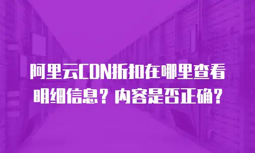 阿里云CDN折扣在哪里查看明细信息？内容是否正确？