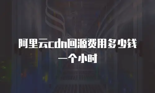 阿里云cdn回源费用多少钱一个小时