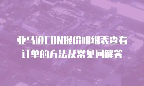 亚马逊CDN报价明细表查看订单的方法及常见问解答
