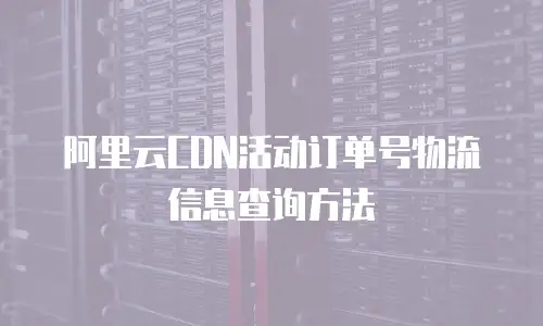 阿里云CDN活动订单号物流信息查询方法