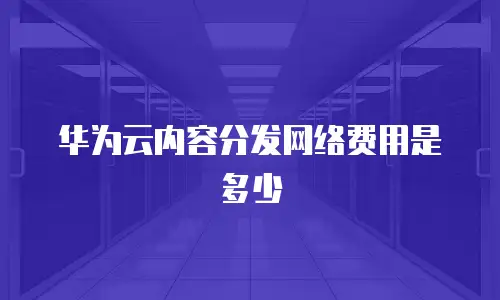 华为云内容分发网络费用是多少