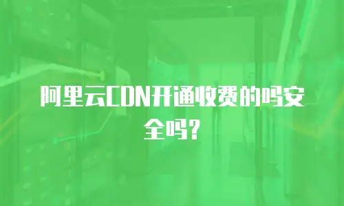 阿里云CDN开通收费的吗安全吗？