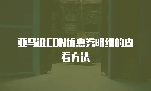 亚马逊CDN优惠券明细的查看方法