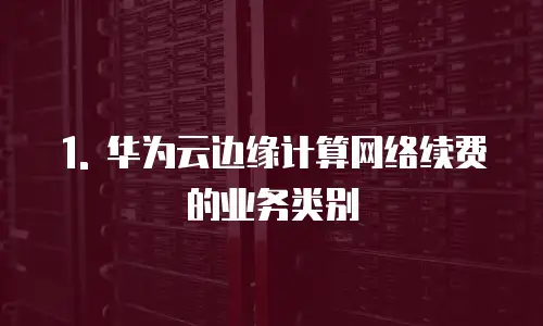 1. 华为云边缘计算网络续费的业务类别
