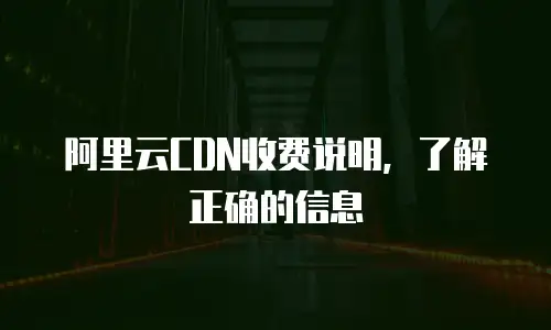 阿里云CDN收费说明，了解正确的信息