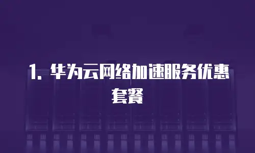 1. 华为云网络加速服务优惠套餐