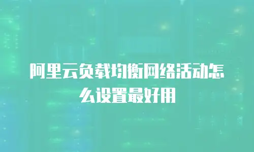 阿里云负载均衡网络活动怎么设置最好用