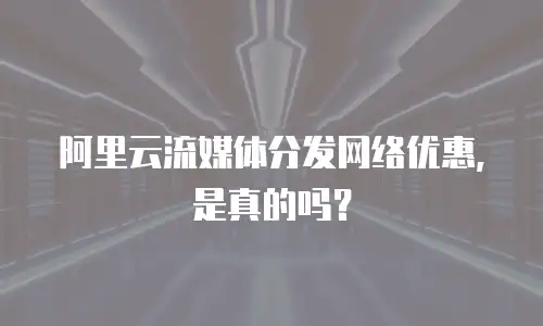 阿里云流媒体分发网络优惠，是真的吗？