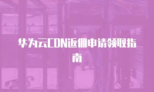 华为云CDN返佣申请领取指南