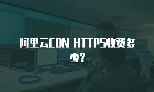 阿里云CDN HTTPS收费多少？
