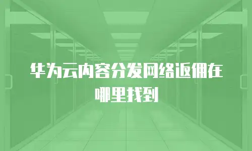 华为云内容分发网络返佣在哪里找到