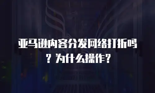 亚马逊内容分发网络打折吗？为什么操作？