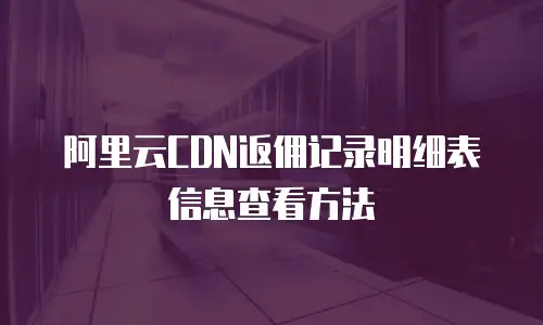 阿里云CDN返佣记录明细表信息查看方法