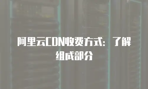 阿里云CDN收费方式：了解组成部分