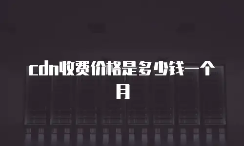 cdn收费价格是多少钱一个月