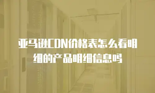 亚马逊CDN价格表怎么看明细的产品明细信息吗