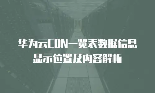 华为云CDN一览表数据信息显示位置及内容解析