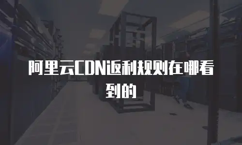 阿里云CDN返利规则在哪看到的