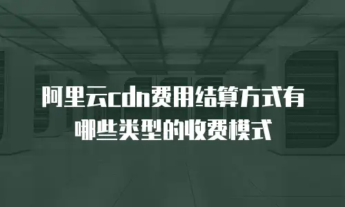阿里云cdn费用结算方式有哪些类型的收费模式