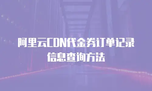 阿里云CDN代金券订单记录信息查询方法