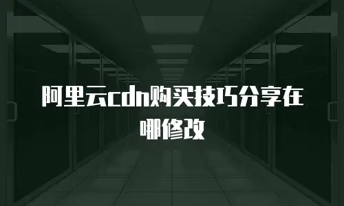 阿里云cdn购买技巧分享在哪修改