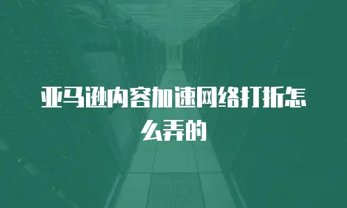 亚马逊内容加速网络打折怎么弄的