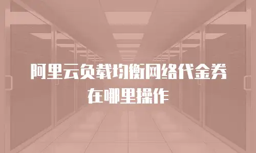 阿里云负载均衡网络代金券在哪里操作