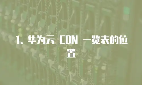 1. 华为云 CDN 一览表的位置