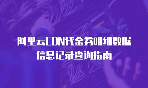 阿里云CDN代金券明细数据信息记录查询指南
