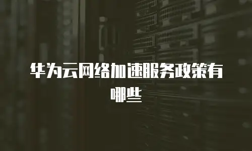 华为云网络加速服务政策有哪些