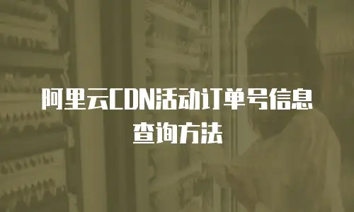 阿里云CDN活动订单号信息查询方法
