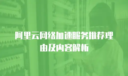 阿里云网络加速服务推荐理由及内容解析