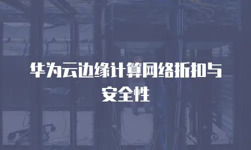 华为云边缘计算网络折扣与安全性