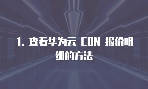 1. 查看华为云 CDN 报价明细的方法