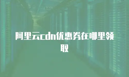 阿里云cdn优惠券在哪里领取