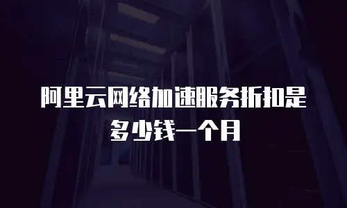 阿里云网络加速服务折扣是多少钱一个月