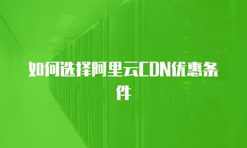 如何选择阿里云CDN优惠条件