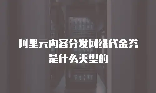 阿里云内容分发网络代金券是什么类型的