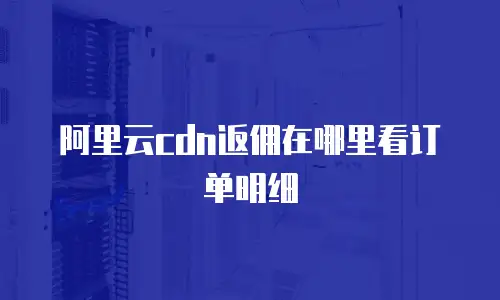 阿里云cdn返佣在哪里看订单明细