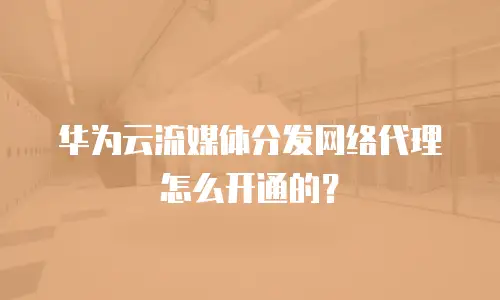 华为云流媒体分发网络代理怎么开通的？