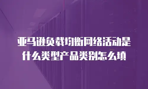 亚马逊负载均衡网络活动是什么类型产品类别怎么填