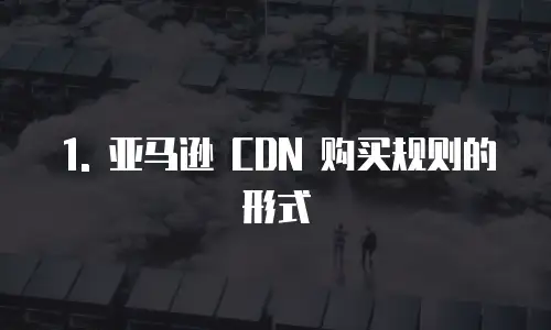 1. 亚马逊 CDN 购买规则的形式