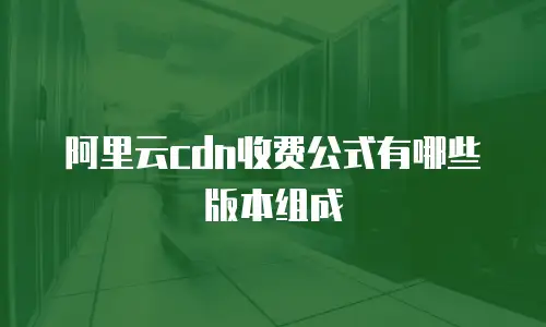 阿里云cdn收费公式有哪些版本组成