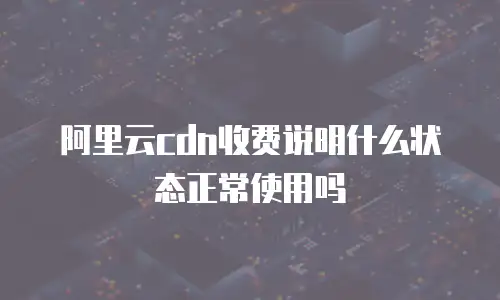 阿里云cdn收费说明什么状态正常使用吗