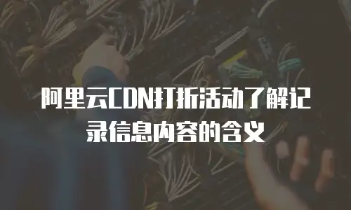 阿里云CDN打折活动了解记录信息内容的含义