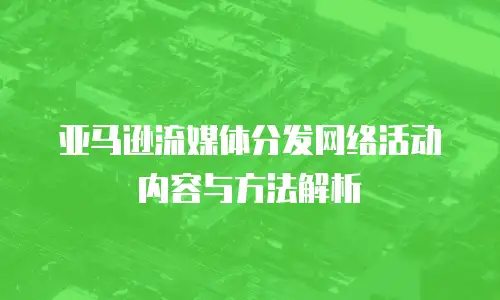 亚马逊流媒体分发网络活动内容与方法解析